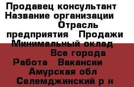 Продавец-консультант › Название организации ­ Ulmart › Отрасль предприятия ­ Продажи › Минимальный оклад ­ 15 000 - Все города Работа » Вакансии   . Амурская обл.,Селемджинский р-н